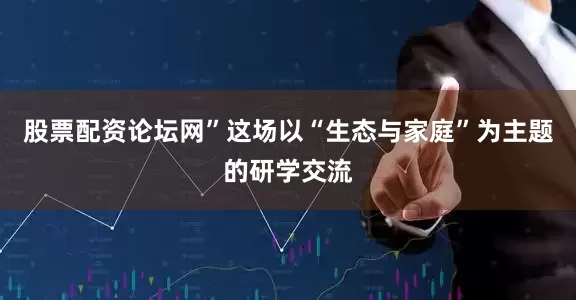 股票配资论坛网”这场以“生态与家庭”为主题的研学交流