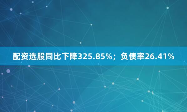 配资选股同比下降325.85%；负债率26.41%