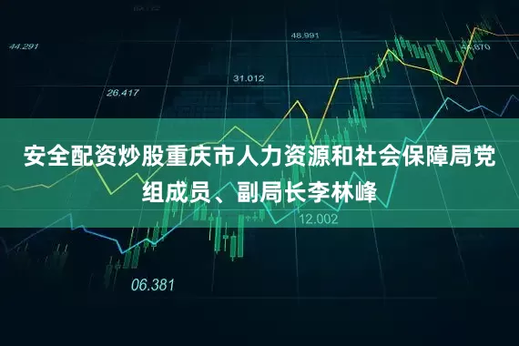 安全配资炒股重庆市人力资源和社会保障局党组成员、副局长李林峰