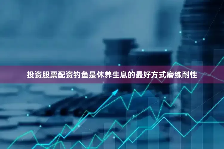 投资股票配资钓鱼是休养生息的最好方式磨练耐性
