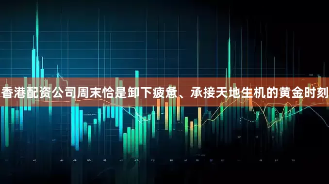 香港配资公司周末恰是卸下疲惫、承接天地生机的黄金时刻