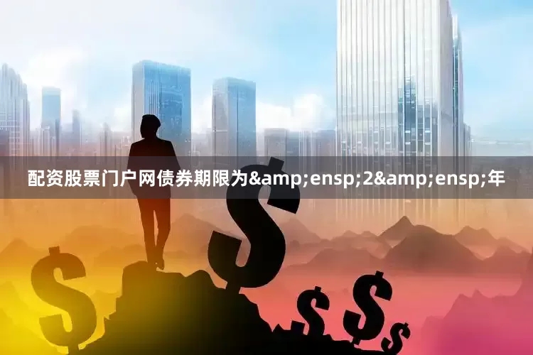 配资股票门户网债券期限为&ensp;2&ensp;年