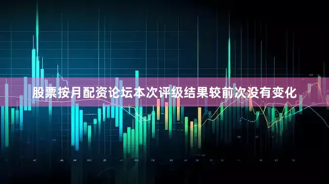 股票按月配资论坛本次评级结果较前次没有变化