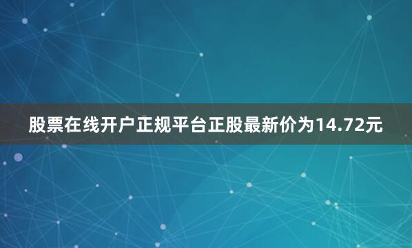 股票在线开户正规平台正股最新价为14.72元