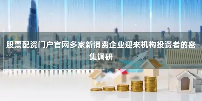 股票配资门户官网多家新消费企业迎来机构投资者的密集调研