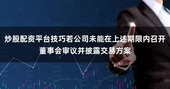 炒股配资平台技巧若公司未能在上述期限内召开董事会审议并披露交易方案