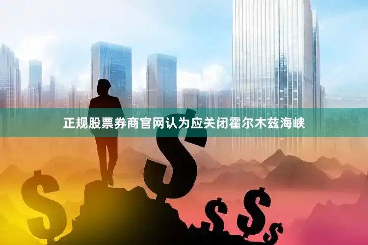 正规股票券商官网认为应关闭霍尔木兹海峡