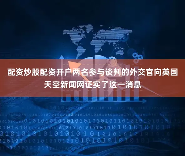 配资炒股配资开户两名参与谈判的外交官向英国天空新闻网证实了这一消息