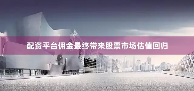 配资平台佣金最终带来股票市场估值回归