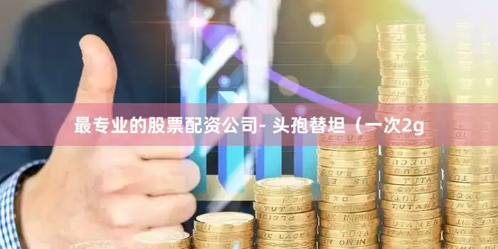 最专业的股票配资公司- 头孢替坦（一次2g