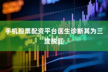 手机股票配资平台医生诊断其为三度脱肛