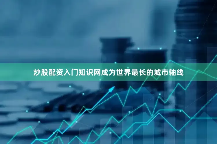 炒股配资入门知识网成为世界最长的城市轴线