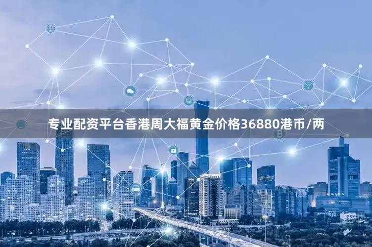 专业配资平台香港周大福黄金价格36880港币/两