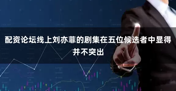 配资论坛线上刘亦菲的剧集在五位候选者中显得并不突出