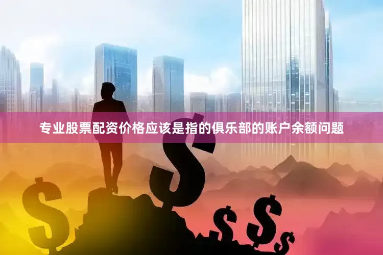 专业股票配资价格应该是指的俱乐部的账户余额问题