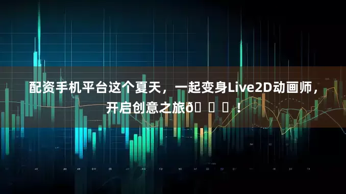 配资手机平台这个夏天，一起变身Live2D动画师，开启创意之旅🚀！