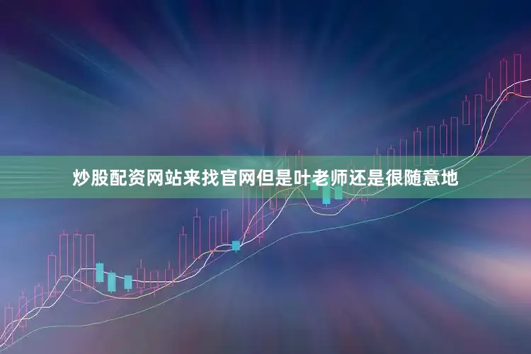 炒股配资网站来找官网但是叶老师还是很随意地