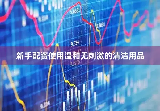 新手配资使用温和无刺激的清洁用品