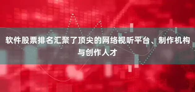 软件股票排名汇聚了顶尖的网络视听平台、制作机构与创作人才