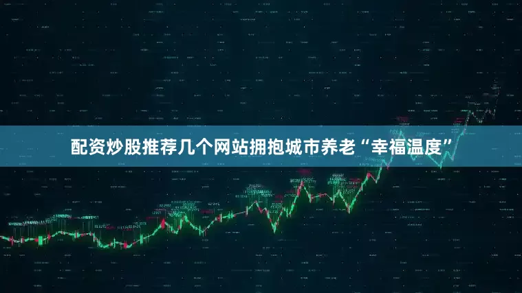 配资炒股推荐几个网站拥抱城市养老“幸福温度”