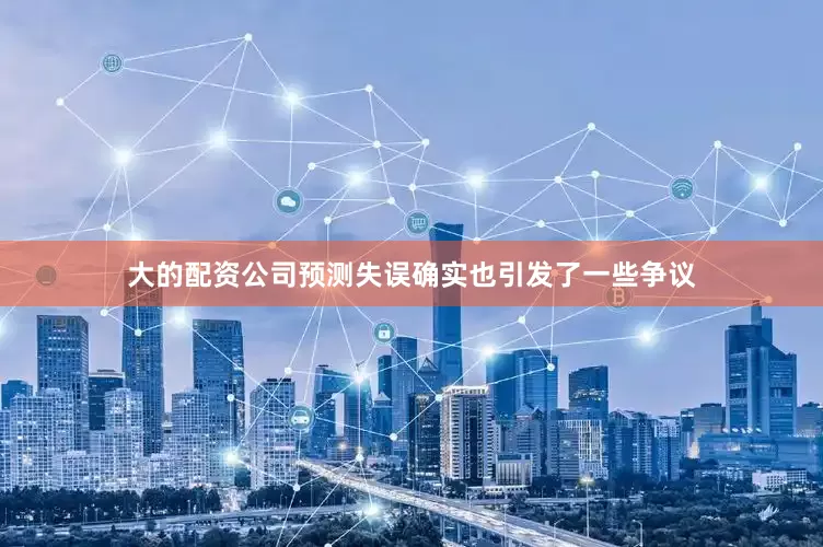 大的配资公司预测失误确实也引发了一些争议