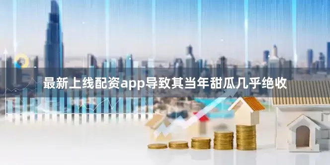 最新上线配资app导致其当年甜瓜几乎绝收
