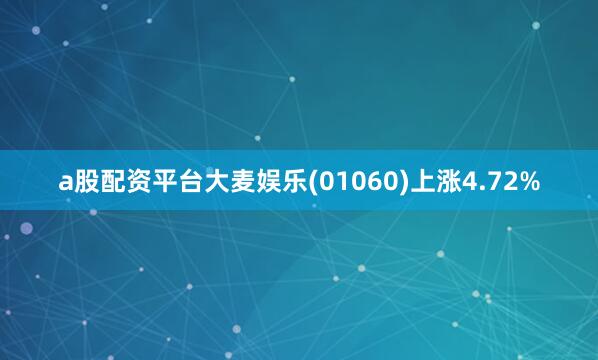 a股配资平台大麦娱乐(01060)上涨4.72%