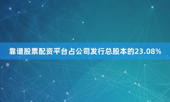 靠谱股票配资平台占公司发行总股本的23.08%