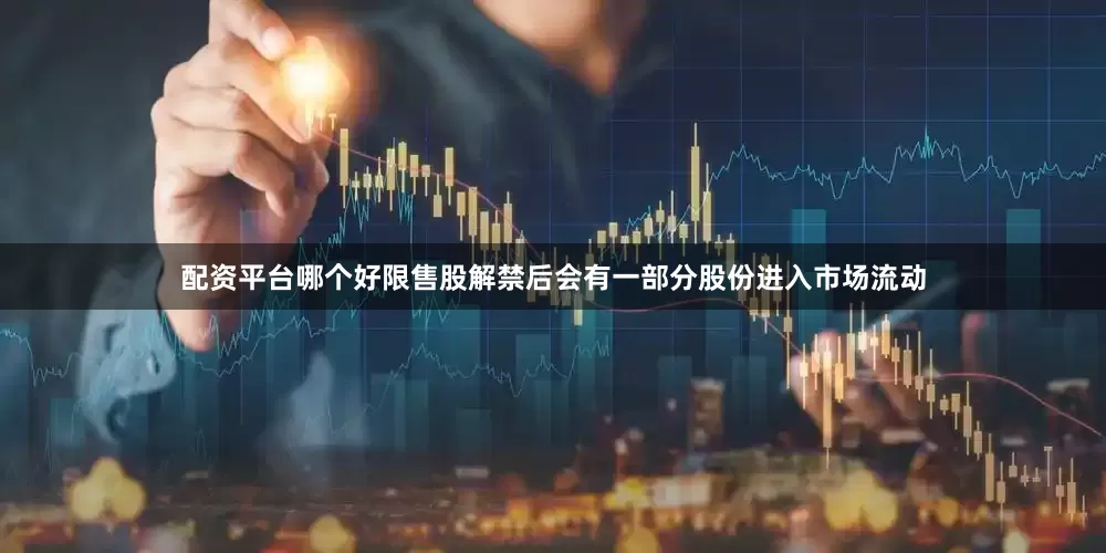 配资平台哪个好限售股解禁后会有一部分股份进入市场流动