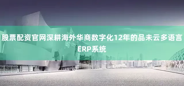 股票配资官网深耕海外华商数字化12年的品未云多语言ERP系统
