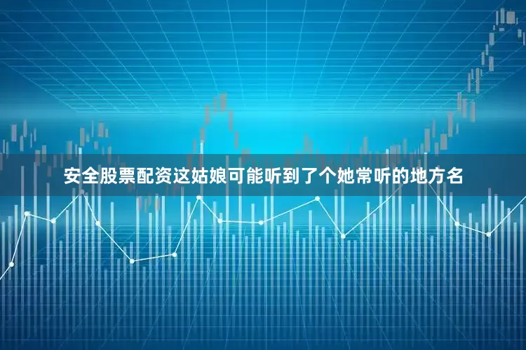安全股票配资这姑娘可能听到了个她常听的地方名