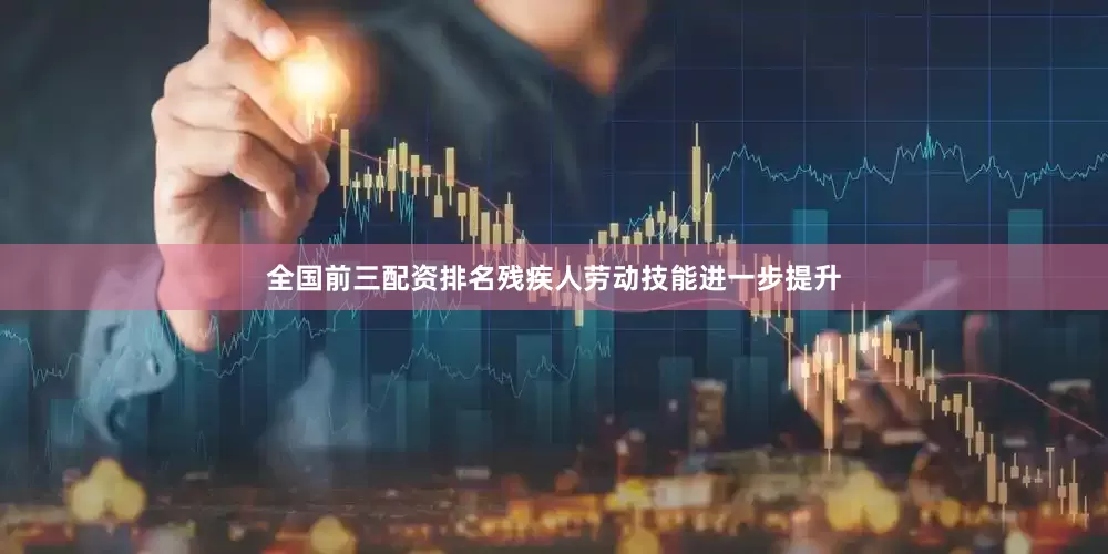 全国前三配资排名残疾人劳动技能进一步提升