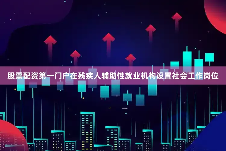 股票配资第一门户在残疾人辅助性就业机构设置社会工作岗位