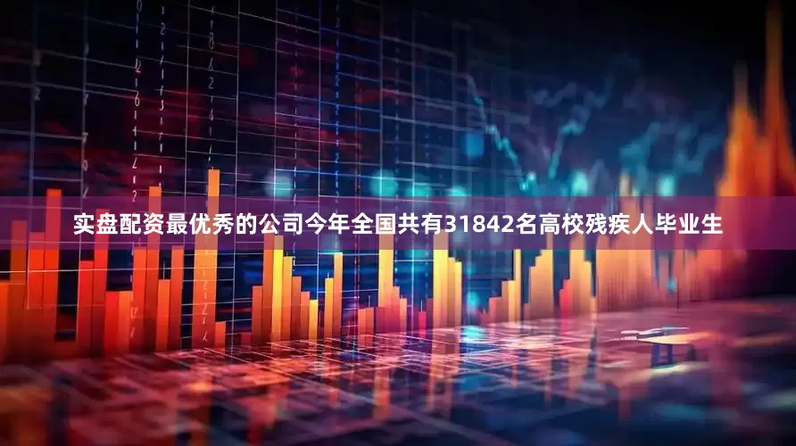 实盘配资最优秀的公司今年全国共有31842名高校残疾人毕业生