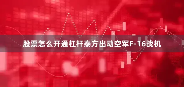 股票怎么开通杠杆泰方出动空军F-16战机