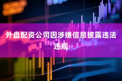 外盘配资公司因涉嫌信息披露违法违规
