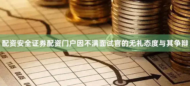 配资安全证券配资门户因不满面试官的无礼态度与其争辩