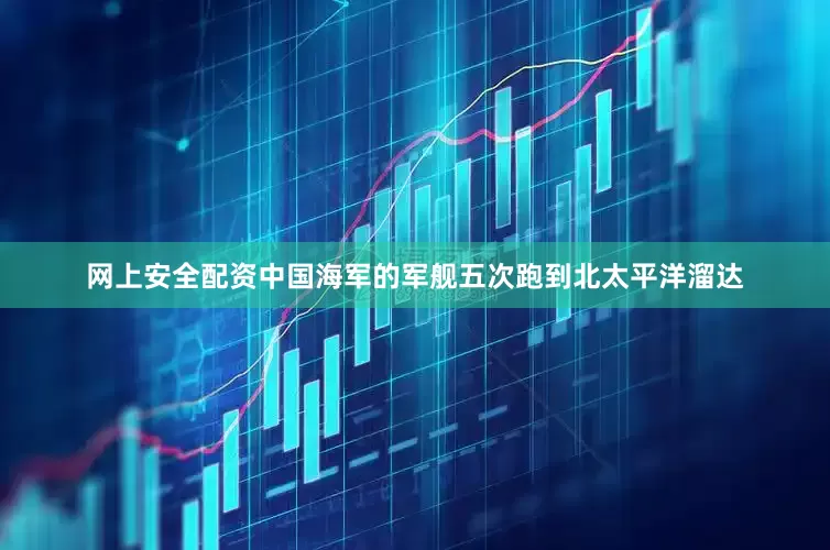 网上安全配资中国海军的军舰五次跑到北太平洋溜达