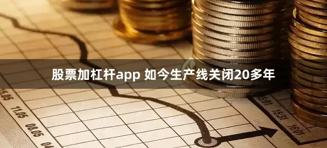 股票加杠杆app 如今生产线关闭20多年