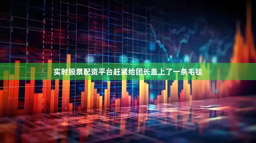 实时股票配资平台赶紧给团长盖上了一条毛毯