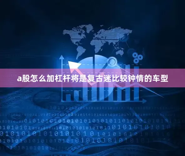 a股怎么加杠杆将是复古迷比较钟情的车型