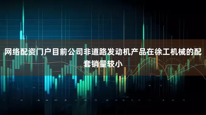 网络配资门户目前公司非道路发动机产品在徐工机械的配套销量较小