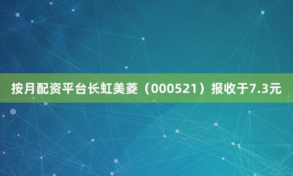 按月配资平台长虹美菱（000521）报收于7.3元