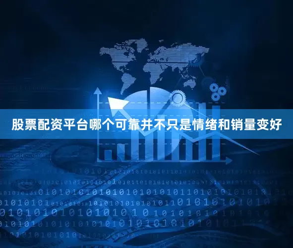 股票配资平台哪个可靠并不只是情绪和销量变好