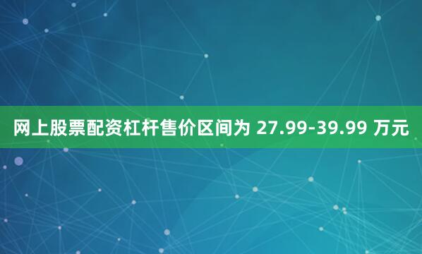 网上股票配资杠杆售价区间为 27.99-39.99 万元