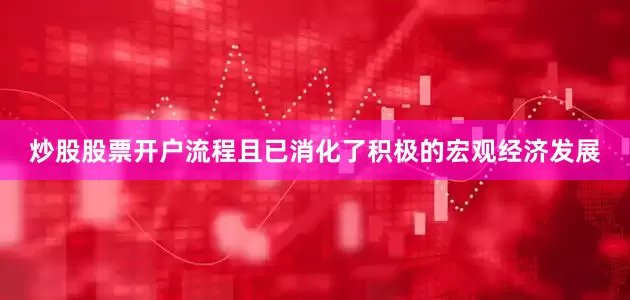 炒股股票开户流程且已消化了积极的宏观经济发展