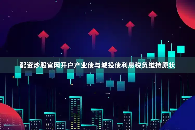 配资炒股官网开户产业债与城投债利息税负维持原状