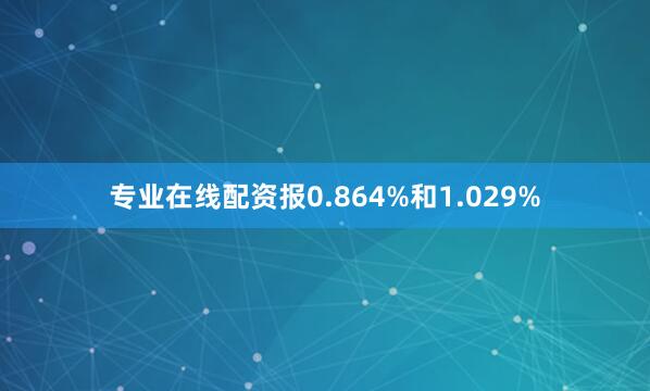 专业在线配资报0.864%和1.029%