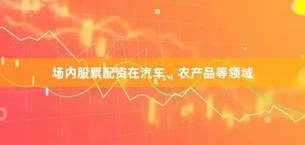 场内股票配资在汽车、农产品等领域