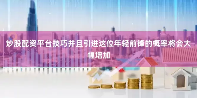 炒股配资平台技巧并且引进这位年轻前锋的概率将会大幅增加
